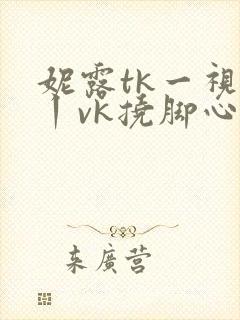 妮露tk一视频丨vk挠脚心