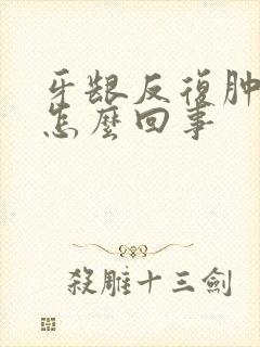 牙龈反复肿痛是怎么回事