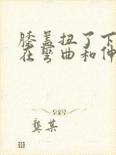 膝盖扭了下,现在弯曲和伸直都痛