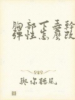 胸部下垂干瘪没弹性怎么改善