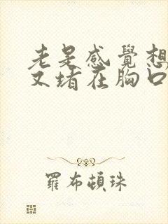 老是感觉想打嗝又堵在胸口