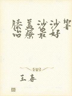 膝盖沙沙响怎么治疗最好