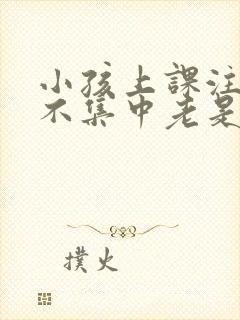 小孩上课注意力不集中老是走神