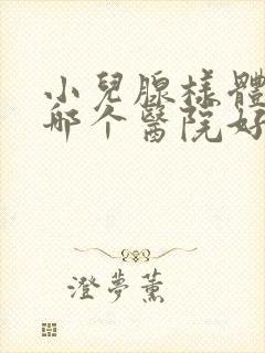 小儿腺样体肥大哪个医院好