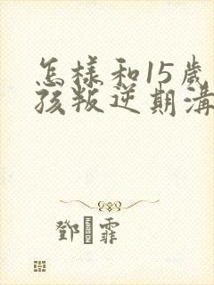 怎样和15岁男孩叛逆期沟通