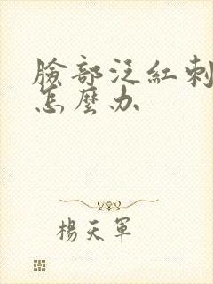 脸部泛红刺痛该怎么办