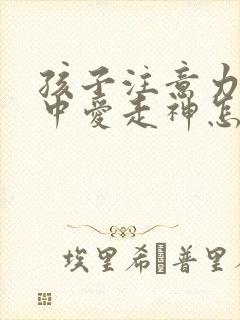 孩子注意力不集中爱走神怎么办?该如何治