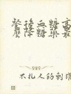 餐后血糖高吃什么降糖药最好使