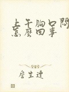 上午胸口闷堵是怎么回事