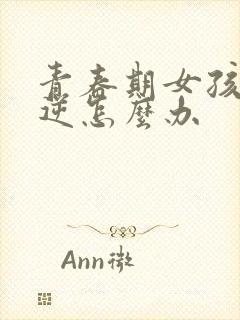 青春期女孩子叛逆怎么办