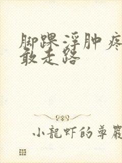 脚踝浮肿疼的不敢走路封面