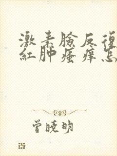 激素脸反复过敏红肿瘙痒怎么办