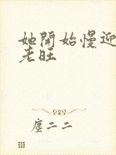 她开始慢迎迎合老旺