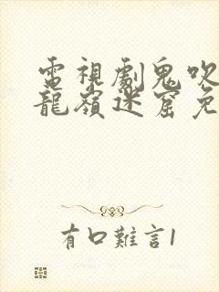 电视剧鬼吹灯之龙岭迷窟免费观看