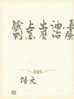 脸上出油,长粉刺怎么治疗