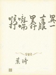 喉咙里有异物感打嗝舒服一点怎回事