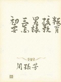 初三男孩叛逆期要怎样教育或开导呢