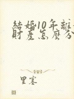 结婚10年离婚财产怎么分割