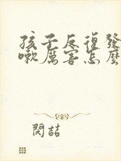 孩子反复发烧咳嗽厉害怎么回事