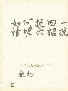 如何挽回一段感情呢六招挽回感情