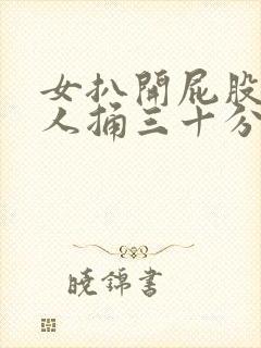 女扒开屁股让男人捅三十分钟