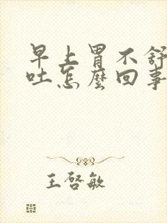 早上胃不舒服想吐怎么回事