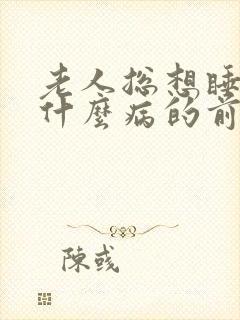 老人总想睡觉是什么病的前兆