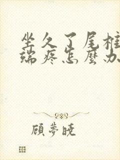 坐久了尾椎骨末端疼怎么办