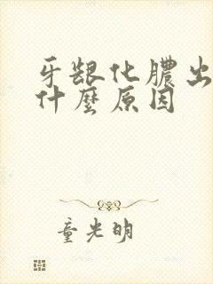 牙龈化脓出血是什么原因