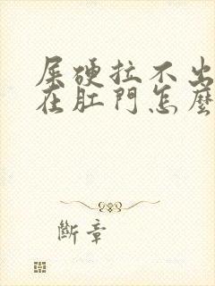 屎硬拉不出来堵在肛门怎么办