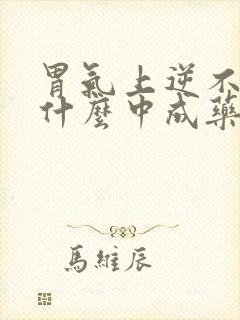 胃气上逆不降吃什么中成药