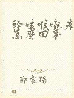 干咳喉咙痒干呕怎么回事