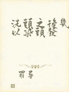 洗头之后几天可以染头发