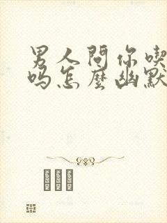 男人问你吃饭了吗怎么幽默回答