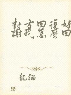 对方回复好的谢谢我怎么回复