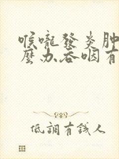 喉咙发炎肿痛怎么办吞咽有异物感