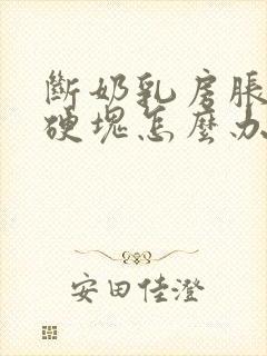 断奶乳房胀痛有硬块怎么办吃什么药呢