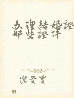 办理结婚证需要哪些证件