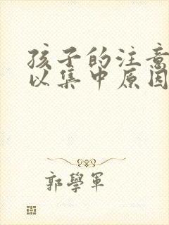 孩子的注意力难以集中原因是什么