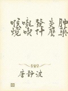 喉咙发炎肿痛发烧吃什么药