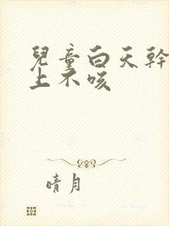 儿童白天干咳晚上不咳