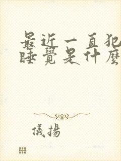 最近一直犯困想睡觉是什么原因