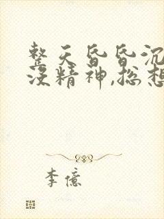 整天昏昏沉沉的没精神,总想睡觉还睡不着