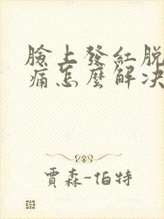 脸上发红脱皮刺痛怎么解决