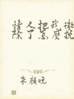 情人把我微信删除了怎么挽回