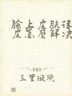 脸上皮肤很干脱皮怎么解决