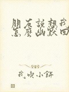 朋友说想我了吗怎么幽默回复