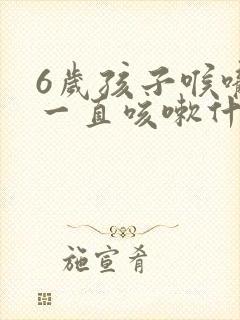 6岁孩子喉咙痒一直咳嗽什么原因