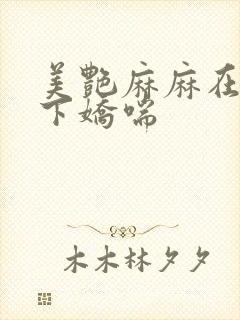 美艳麻麻在我胯下娇喘