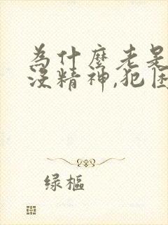 为什么老是感觉没精神,犯困浑身无力